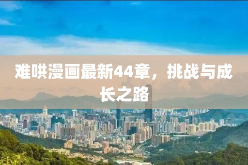 难哄漫画最新44章，挑战与成长之路