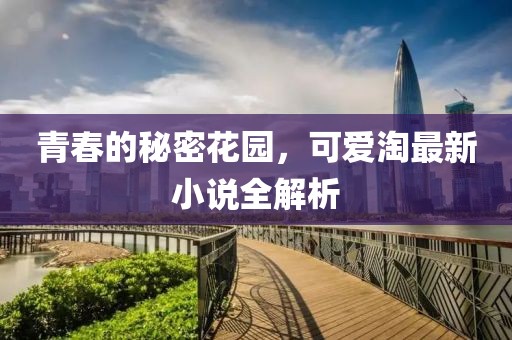 青春的秘密花园，可爱淘最新小说全解析