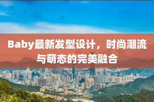 Baby最新发型设计，时尚潮流与萌态的完美融合