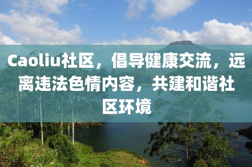 Caoliu社区，倡导健康交流，远离违法色情内容，共建和谐社区环境