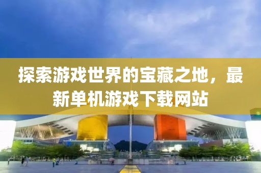 探索游戏世界的宝藏之地，最新单机游戏下载网站