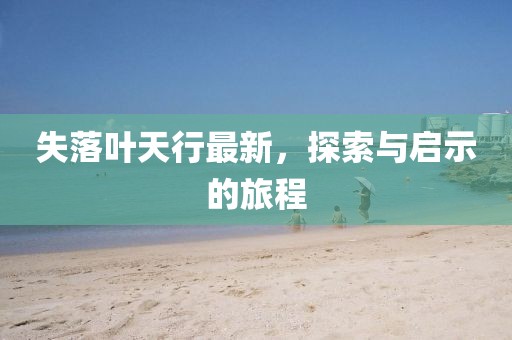 失落叶天行最新，探索与启示的旅程