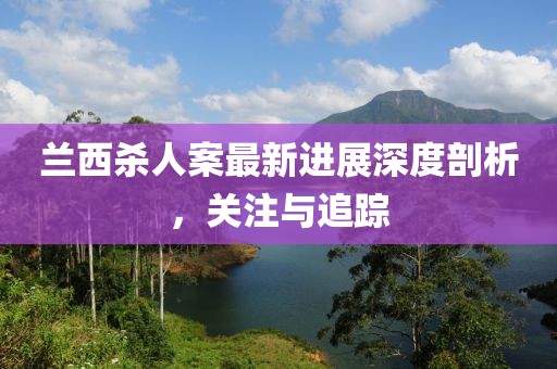 兰西杀人案最新进展深度剖析，关注与追踪