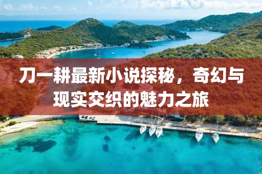 刀一耕最新小说探秘，奇幻与现实交织的魅力之旅