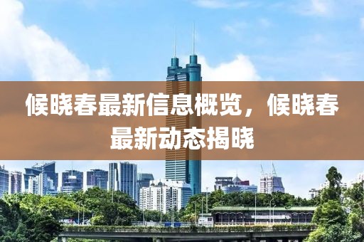 候晓春最新信息概览，候晓春最新动态揭晓