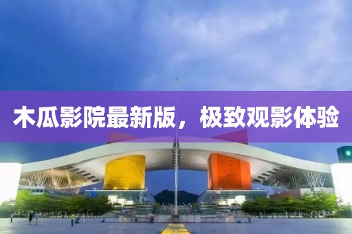 木瓜影院最新版，极致观影体验