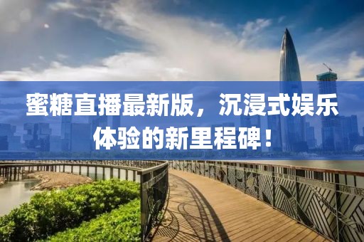 蜜糖直播最新版，沉浸式娱乐体验的新里程碑！