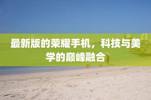 最新版的荣耀手机，科技与美学的巅峰融合
