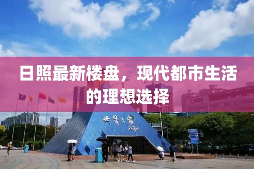 日照最新楼盘，现代都市生活的理想选择