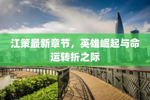 江策最新章节，英雄崛起与命运转折之际