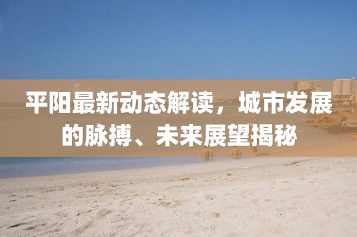 平阳最新动态解读，城市发展的脉搏、未来展望揭秘