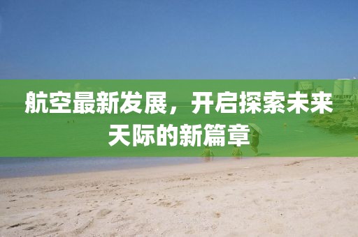 航空最新发展，开启探索未来天际的新篇章