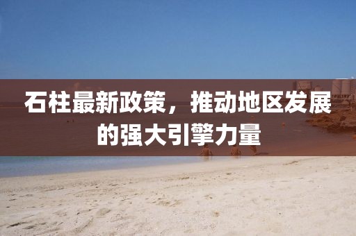 石柱最新政策，推动地区发展的强大引擎力量
