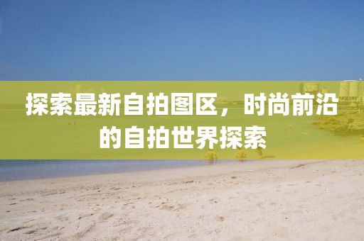 探索最新自拍图区，时尚前沿的自拍世界探索