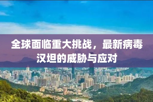 全球面临重大挑战，最新病毒汉坦的威胁与应对