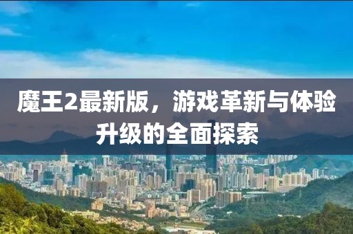 魔王2最新版，游戏革新与体验升级的全面探索