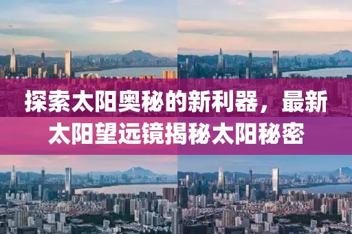 探索太阳奥秘的新利器，最新太阳望远镜揭秘太阳秘密