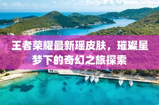 王者荣耀最新瑶皮肤，璀璨星梦下的奇幻之旅探索
