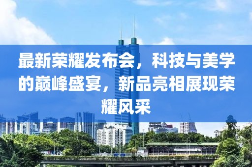 最新荣耀发布会，科技与美学的巅峰盛宴，新品亮相展现荣耀风采