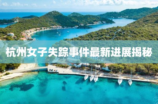 杭州女子失踪事件最新进展揭秘