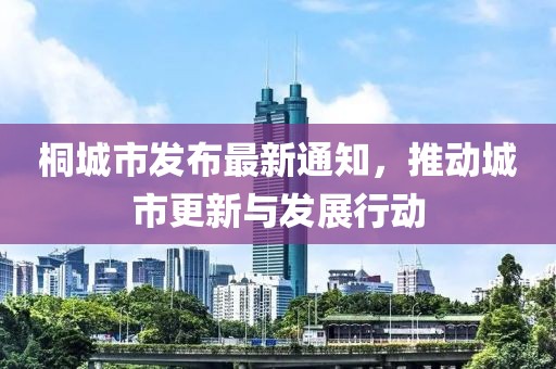 桐城市发布最新通知，推动城市更新与发展行动