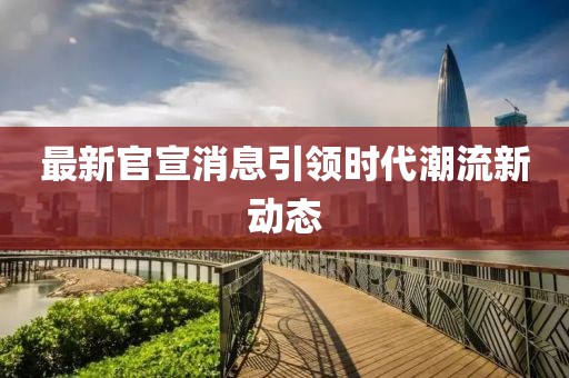 最新官宣消息引领时代潮流新动态