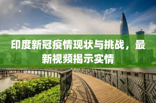 印度新冠疫情现状与挑战，最新视频揭示实情