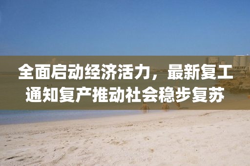 全面启动经济活力，最新复工通知复产推动社会稳步复苏