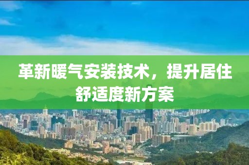 革新暖气安装技术，提升居住舒适度新方案