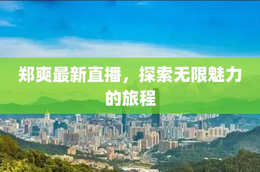 郑爽最新直播，探索无限魅力的旅程