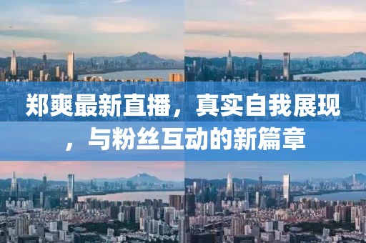 郑爽最新直播，真实自我展现，与粉丝互动的新篇章