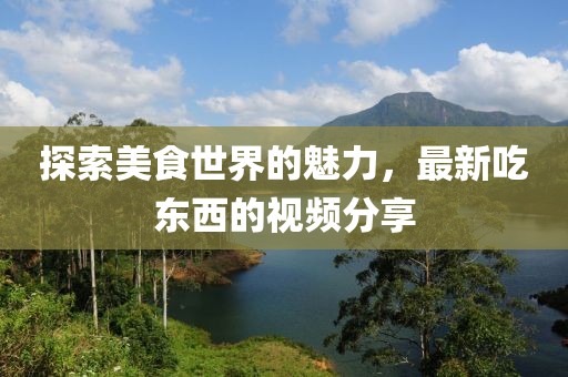 探索美食世界的魅力，最新吃东西的视频分享