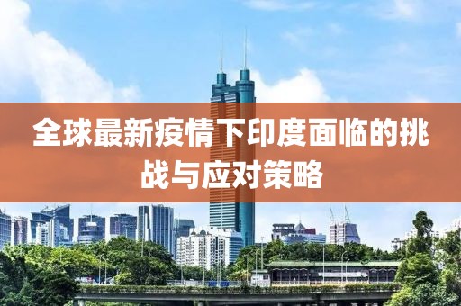 全球最新疫情下印度面临的挑战与应对策略
