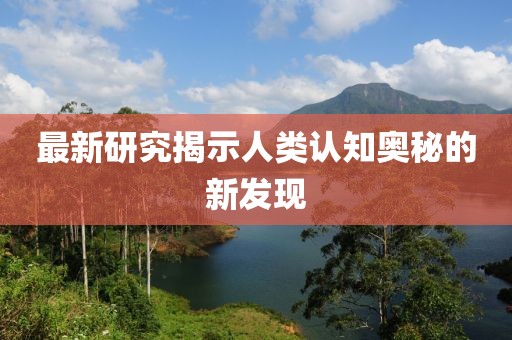 最新研究揭示人类认知奥秘的新发现