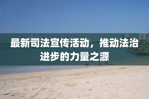 最新司法宣传活动，推动法治进步的力量之源