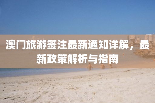 澳门旅游签注最新通知详解，最新政策解析与指南