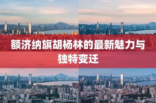 额济纳旗胡杨林的最新魅力与独特变迁