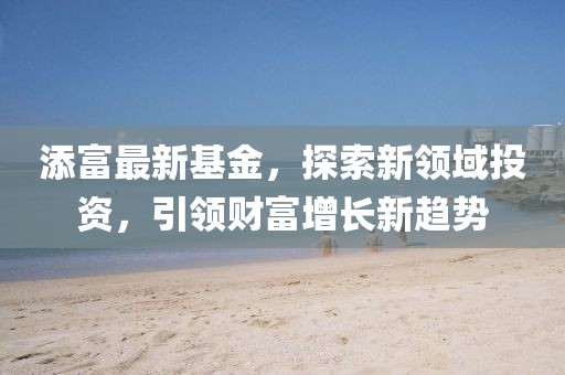 添富最新基金，探索新领域投资，引领财富增长新趋势