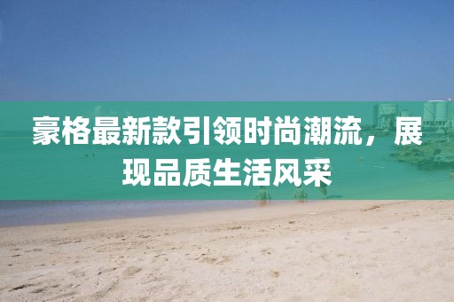 豪格最新款引领时尚潮流，展现品质生活风采