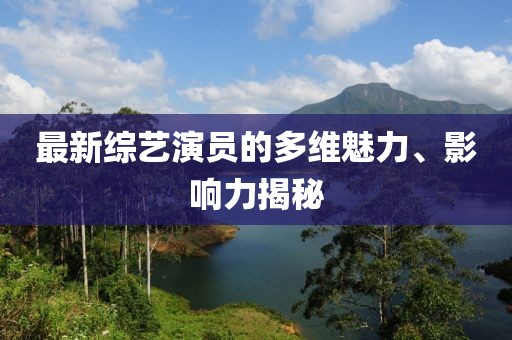 最新综艺演员的多维魅力、影响力揭秘