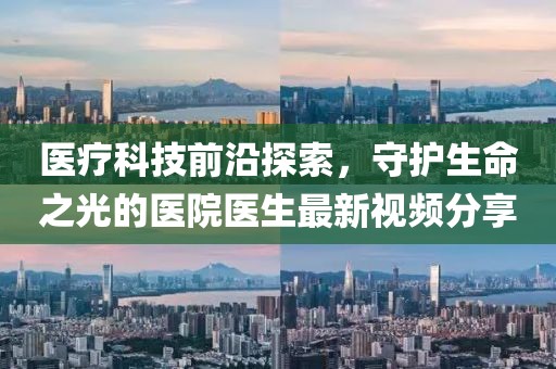 医疗科技前沿探索，守护生命之光的医院医生最新视频分享