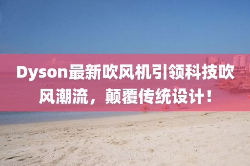 Dyson最新吹风机引领科技吹风潮流，颠覆传统设计！