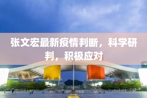 张文宏最新疫情判断，科学研判，积极应对
