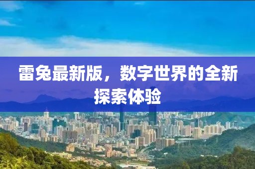 雷兔最新版，数字世界的全新探索体验