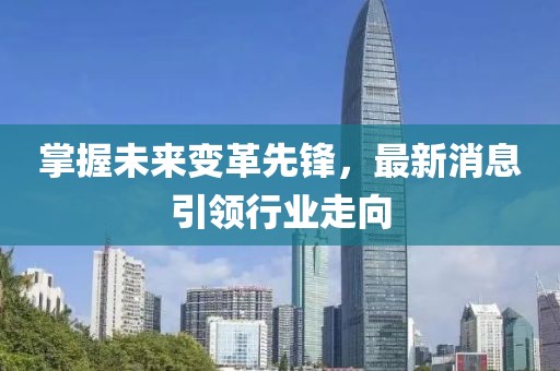掌握未来变革先锋，最新消息引领行业走向