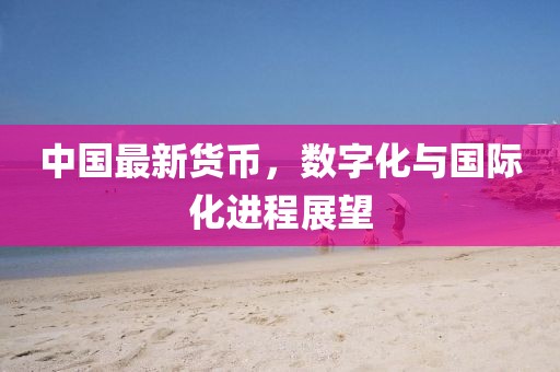 中国最新货币，数字化与国际化进程展望