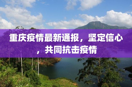重庆疫情最新通报，坚定信心，共同抗击疫情