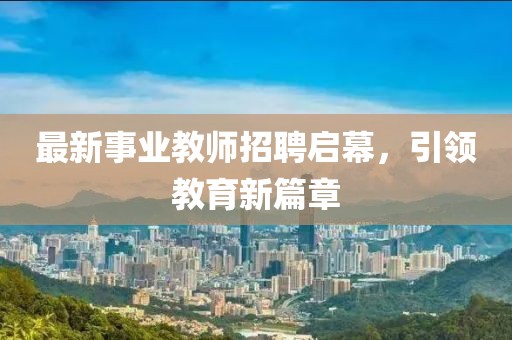 最新事业教师招聘启幕，引领教育新篇章