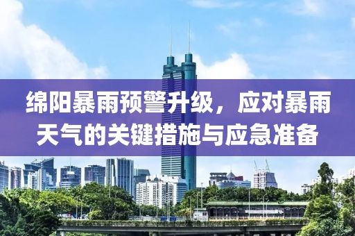 绵阳暴雨预警升级，应对暴雨天气的关键措施与应急准备