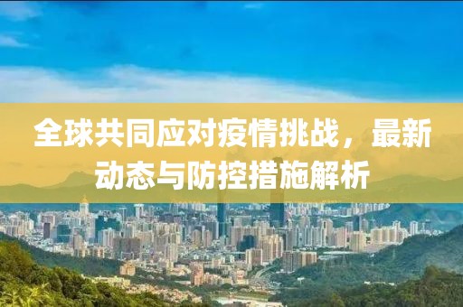 全球共同应对疫情挑战，最新动态与防控措施解析